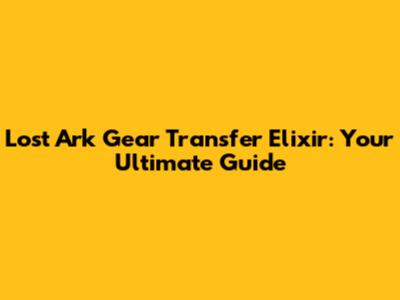 Lost Ark Gear Transfer Elixir: Your Ultimate Guide