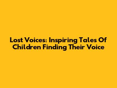Lost Voices: Inspiring Tales Of Children Finding Their Voice