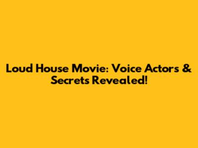 Loud House Movie: Voice Actors & Secrets Revealed!