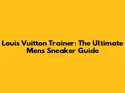 Louis Vuitton Trainer: The Ultimate Men's Sneaker Guide
