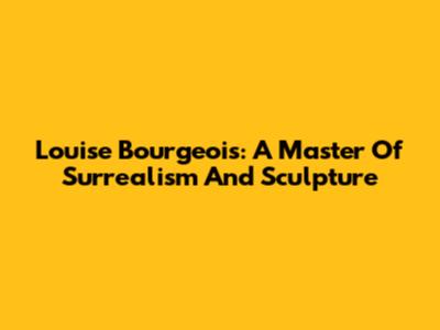 Louise Bourgeois: A Master Of Surrealism And Sculpture