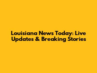 Louisiana News Today: Live Updates & Breaking Stories