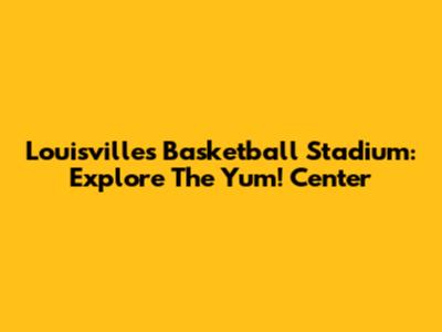 Louisville's Basketball Stadium: Explore The Yum! Center