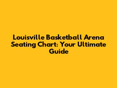 Louisville Basketball Arena Seating Chart: Your Ultimate Guide