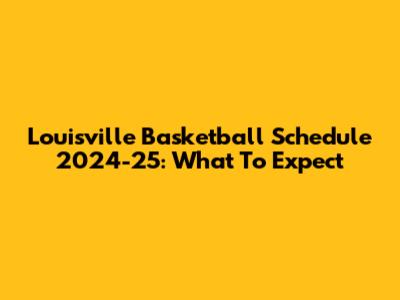 Louisville Basketball Schedule 2024-25: What To Expect