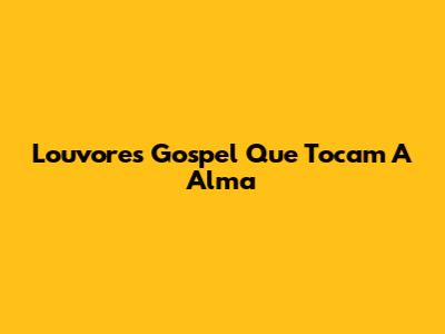 Louvores Gospel Que Tocam A Alma