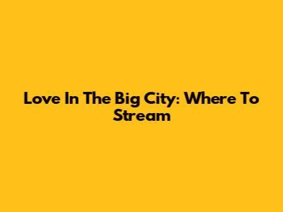 Love In The Big City: Where To Stream