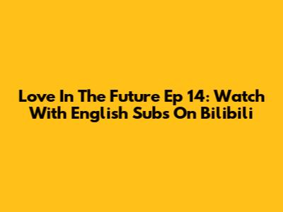 Love In The Future Ep 14: Watch With English Subs On Bilibili