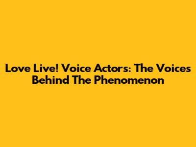 Love Live! Voice Actors: The Voices Behind The Phenomenon