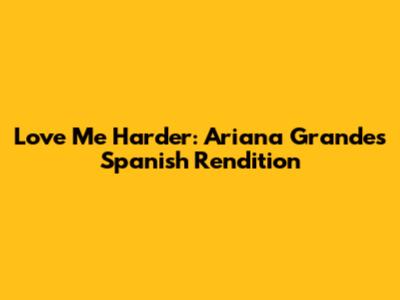 Love Me Harder: Ariana Grande's Spanish Rendition