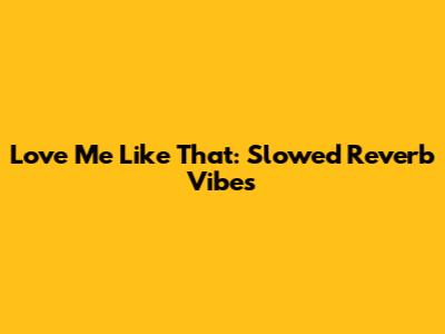 Love Me Like That: Slowed Reverb Vibes