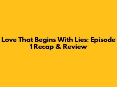 Love That Begins With Lies: Episode 1 Recap & Review