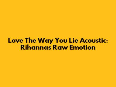 Love The Way You Lie Acoustic: Rihanna's Raw Emotion