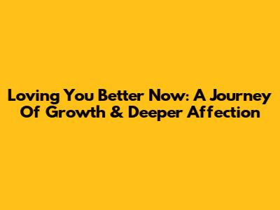 Loving You Better Now: A Journey Of Growth & Deeper Affection