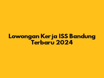 Lowongan Kerja ISS Bandung Terbaru 2024