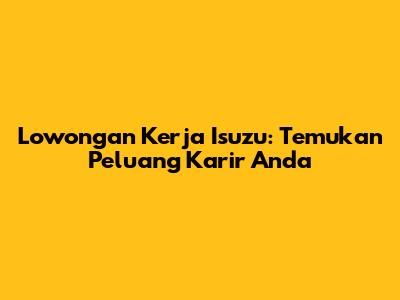 Lowongan Kerja Isuzu: Temukan Peluang Karir Anda