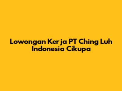 Lowongan Kerja PT Ching Luh Indonesia Cikupa
