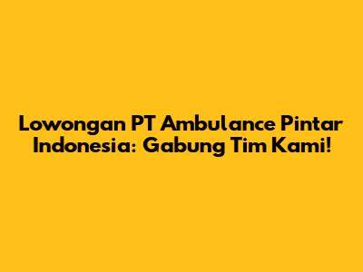 Lowongan PT Ambulance Pintar Indonesia: Gabung Tim Kami!