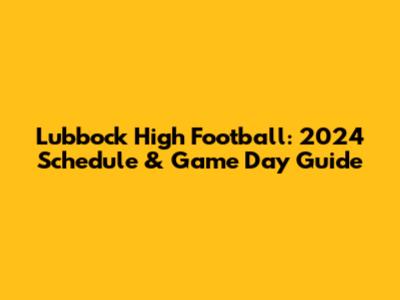 Lubbock High Football: 2024 Schedule & Game Day Guide