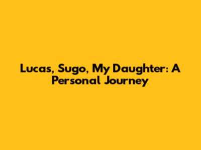 Lucas, Sugo, My Daughter: A Personal Journey