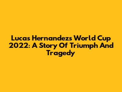 Lucas Hernandez's World Cup 2022: A Story Of Triumph And Tragedy