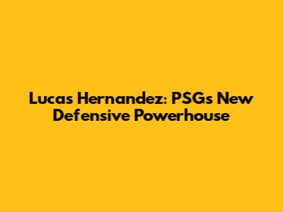 Lucas Hernandez: PSG's New Defensive Powerhouse