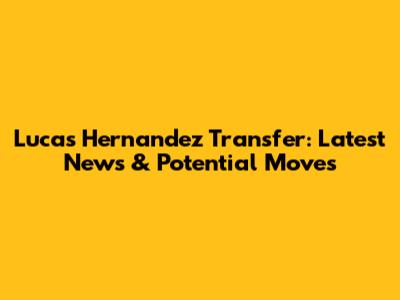 Lucas Hernandez Transfer: Latest News & Potential Moves