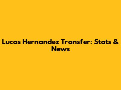 Lucas Hernandez Transfer: Stats & News