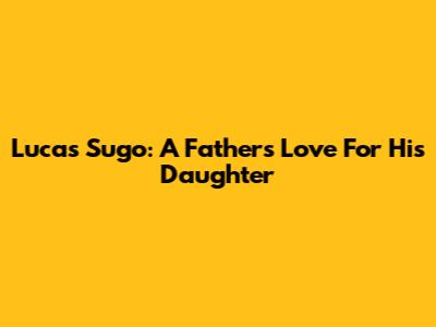 Lucas Sugo: A Father's Love For His Daughter