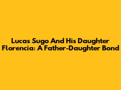 Lucas Sugo And His Daughter Florencia: A Father-Daughter Bond