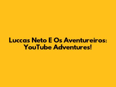 Luccas Neto E Os Aventureiros: YouTube Adventures!