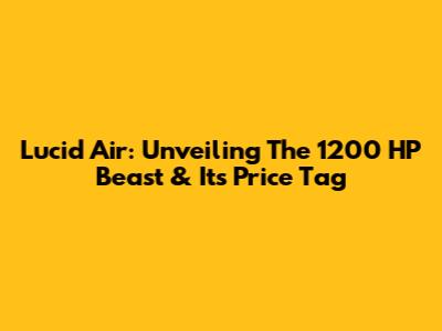 Lucid Air: Unveiling The 1200 HP Beast & Its Price Tag