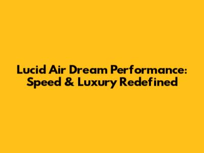 Lucid Air Dream Performance: Speed & Luxury Redefined