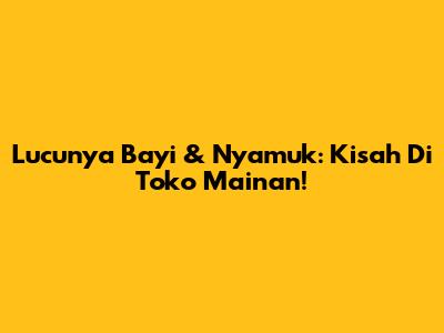 Lucunya Bayi & Nyamuk: Kisah Di Toko Mainan!