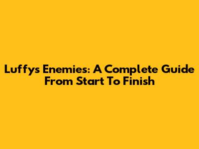 Luffy's Enemies: A Complete Guide From Start To Finish