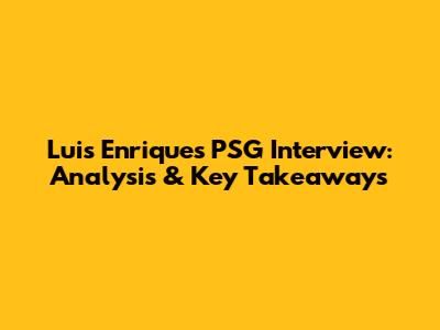 Luis Enrique's PSG Interview: Analysis & Key Takeaways