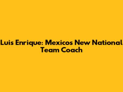 Luis Enrique: Mexico's New National Team Coach