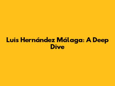 Luis Hernández Málaga: A Deep Dive