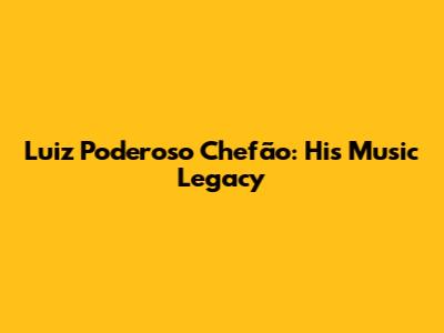 Luiz Poderoso Chefão: His Music Legacy