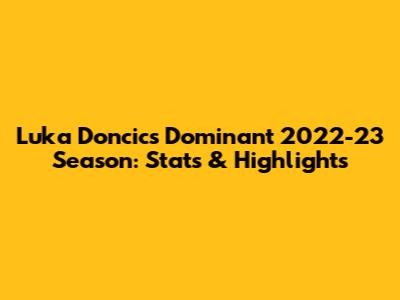 Luka Doncic's Dominant 2022-23 Season: Stats & Highlights