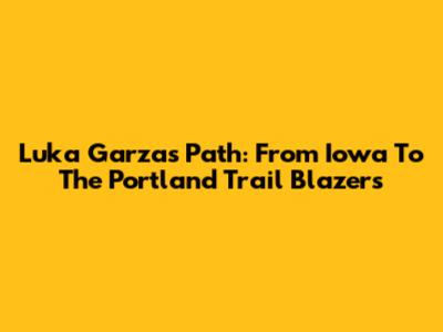 Luka Garza's Path: From Iowa To The Portland Trail Blazers