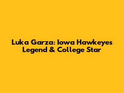 Luka Garza: Iowa Hawkeyes Legend & College Star