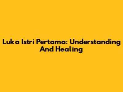 Luka Istri Pertama: Understanding And Healing