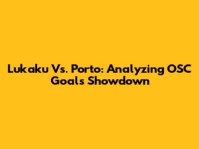 Lukaku Vs. Porto: Analyzing OSC Goals Showdown