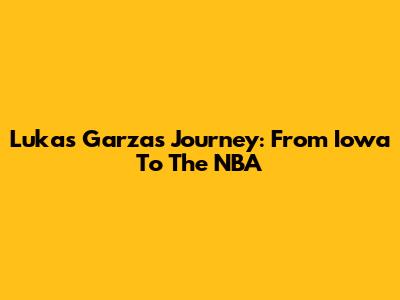Lukas Garza's Journey: From Iowa To The NBA