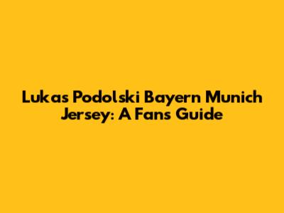 Lukas Podolski Bayern Munich Jersey: A Fan's Guide