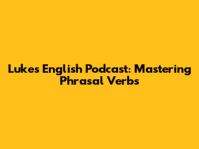 Luke's English Podcast: Mastering Phrasal Verbs