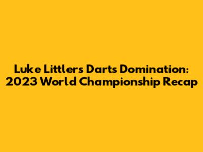Luke Littler's Darts Domination: 2023 World Championship Recap