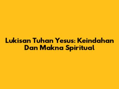 Lukisan Tuhan Yesus: Keindahan Dan Makna Spiritual