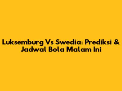 Luksemburg Vs Swedia: Prediksi & Jadwal Bola Malam Ini